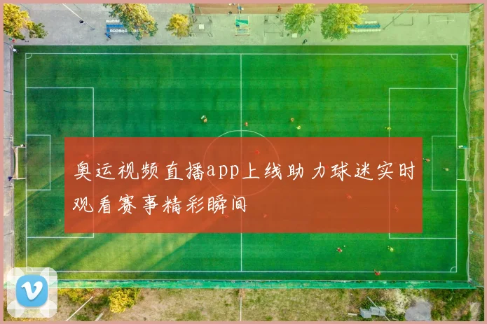 奥运视频直播app上线助力球迷实时观看赛事精彩瞬间