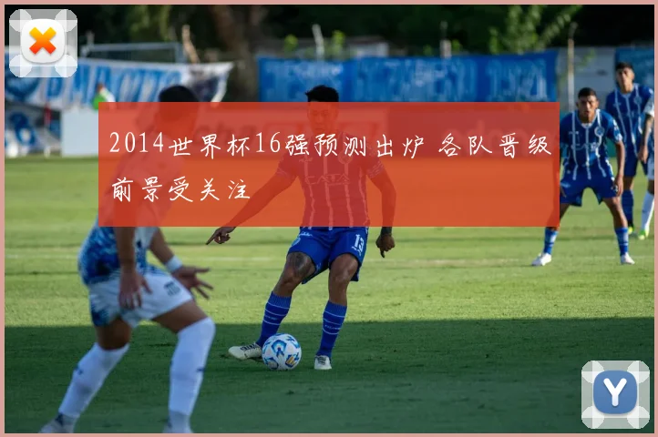 2014世界杯16强预测出炉 各队晋级前景受关注