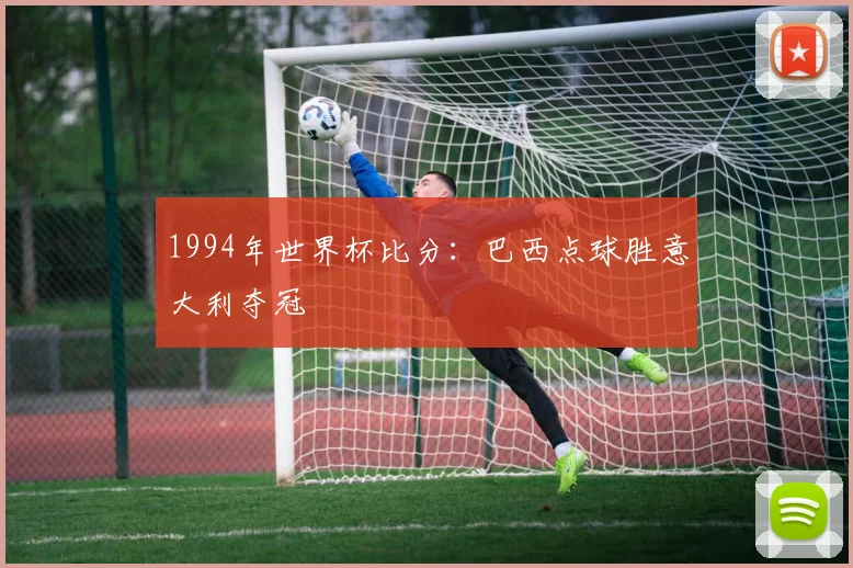 1994年世界杯比分：巴西点球胜意大利夺冠