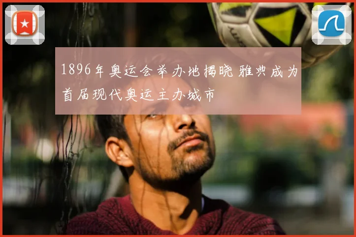 1896年奥运会举办地揭晓 雅典成为首届现代奥运主办城市