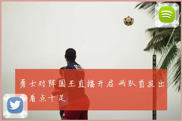 勇士对阵国王直播开启 两队首发出炉看点十足