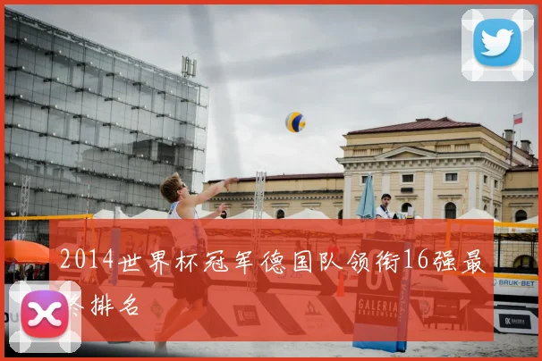 2014世界杯冠军德国队领衔16强最终排名