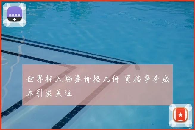世界杯入场券价格几何 资格争夺成本引发关注