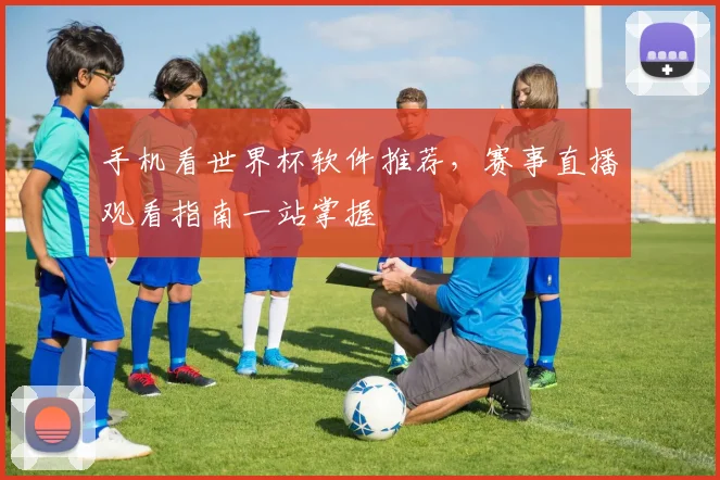 手机看世界杯软件推荐，赛事直播观看指南一站掌握