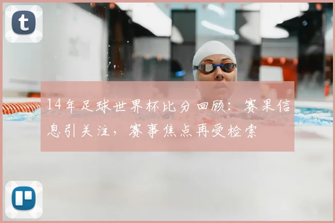 14年足球世界杯比分回顾：赛果信息引关注，赛事焦点再受检索
