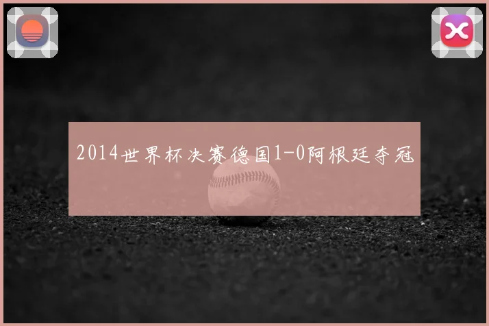 2014世界杯决赛德国1-0阿根廷夺冠