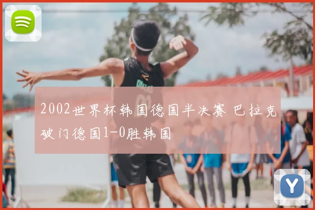 2002世界杯韩国德国半决赛 巴拉克破门德国1-0胜韩国