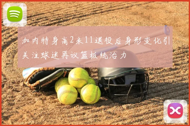 加内特身高2米11退役后身形变化引关注球迷再议篮板统治力