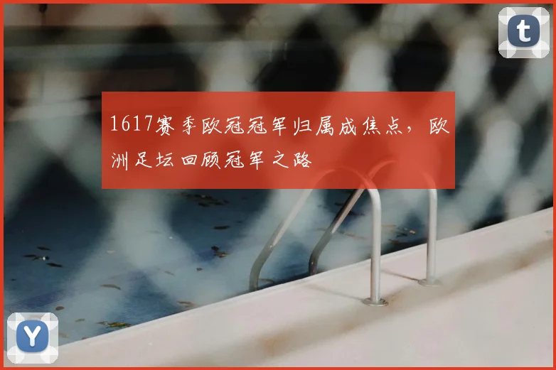 1617赛季欧冠冠军归属成焦点,欧洲足坛回顾冠军之路