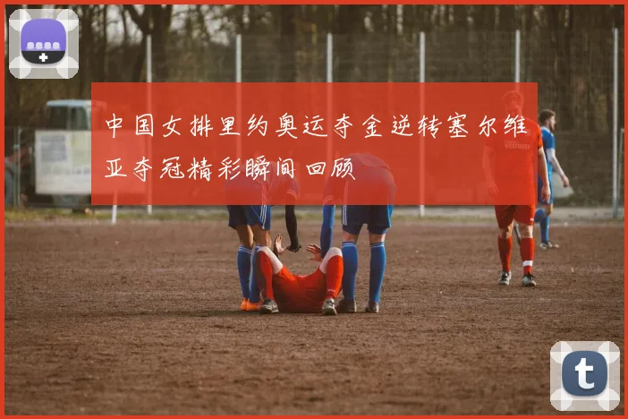 中国女排里约奥运夺金逆转塞尔维亚夺冠精彩瞬间回顾