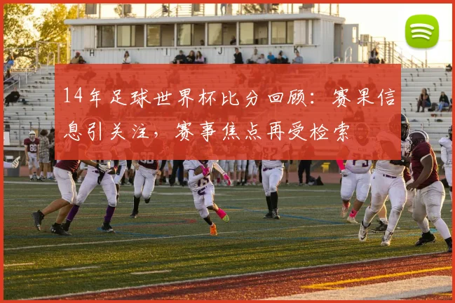 14年足球世界杯比分回顾:赛果信息引关注,赛事焦点再受检索