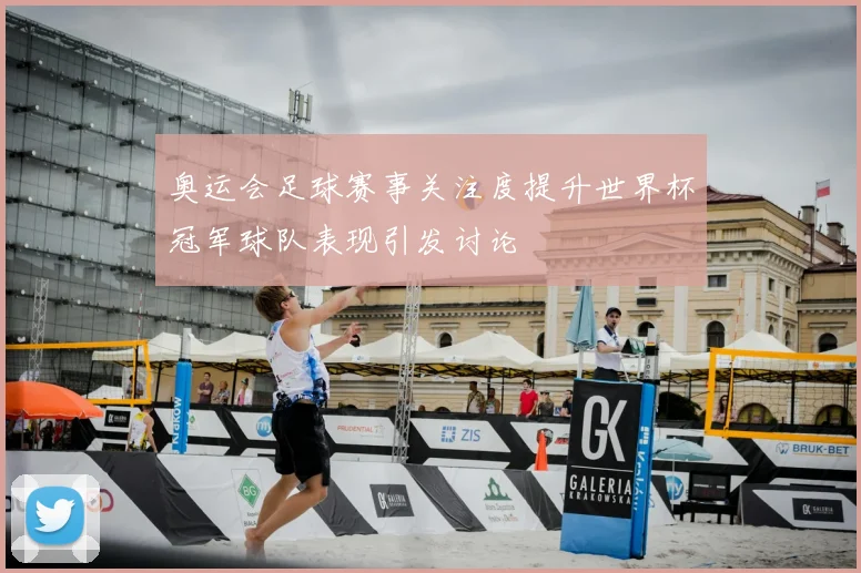 奥运会足球赛事关注度提升世界杯冠军球队表现引发讨论
