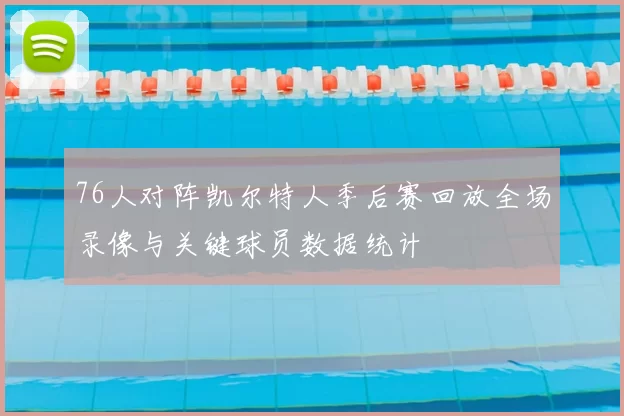 76人对阵凯尔特人季后赛回放全场录像与关键球员数据统计