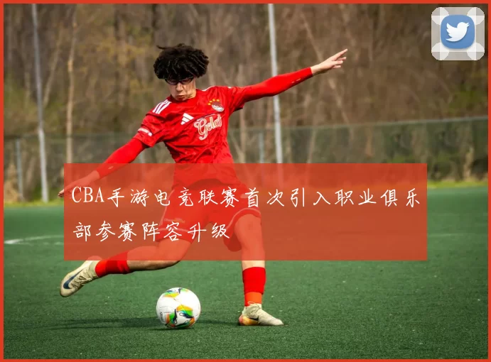 CBA手游电竞联赛首次引入职业俱乐部参赛阵容升级