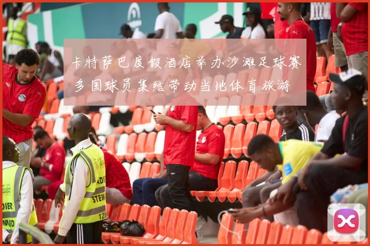 卡特萨巴度假酒店举办沙滩足球赛 多国球员集结带动当地体育旅游