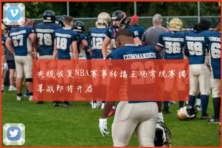 央视恢复NBA赛事转播五场常规赛揭幕战即将开启