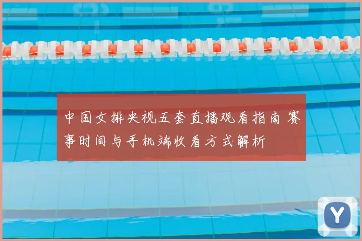 中国女排央视五套直播观看指南 赛事时间与手机端收看方式解析