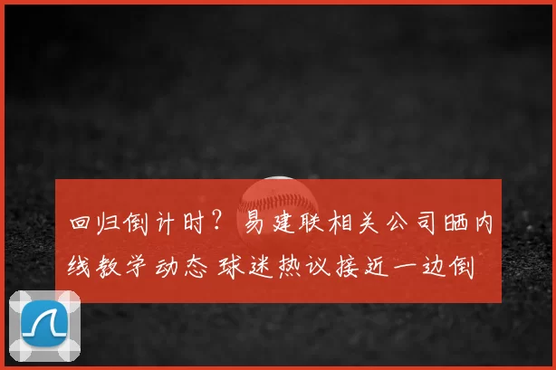 回归倒计时？易建联相关公司晒内线教学动态 球迷热议接近一边倒