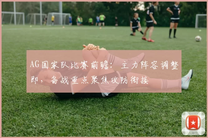 AG国家队比赛前瞻：主力阵容调整即，备战重点聚焦攻防衔接