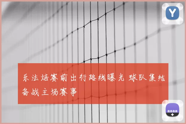 乐法焙赛前出行路线曝光 球队集结备战主场赛事