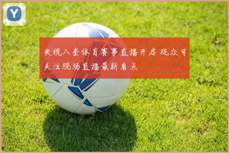 央视八套体育赛事直播开启 观众可关注现场直播最新看点