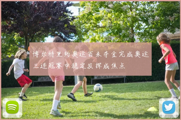 博尔特里约奥运百米夺金完成奥运三连冠赛中稳定发挥成焦点