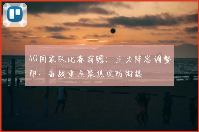 AG国家队比赛前瞻：主力阵容调整即，备战重点聚焦攻防衔接