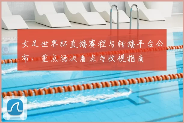 女足世界杯直播赛程与转播平台公布，重点场次看点与收视指南