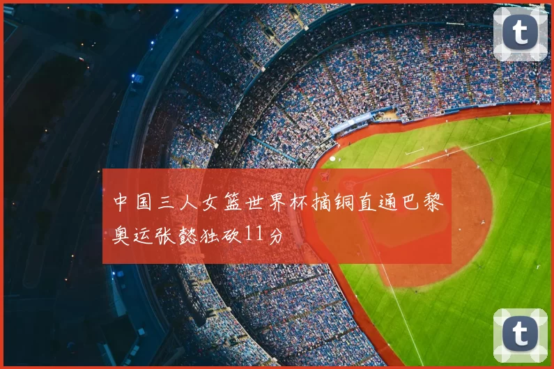 中国三人女篮世界杯摘铜直通巴黎奥运张懿独砍11分