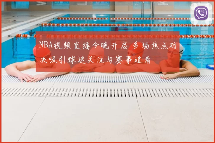 NBA视频直播今晚开启 多场焦点对决吸引球迷关注与赛事追看