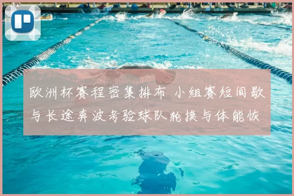 欧洲杯赛程密集排布 小组赛短间歇与长途奔波考验球队轮换与体能恢复
