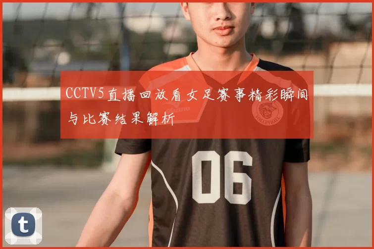 CCTV5直播回放看女足赛事精彩瞬间与比赛结果解析