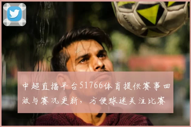 中超直播平台51766体育提供赛事回放与赛况更新，方便球迷关注比赛进程和结果