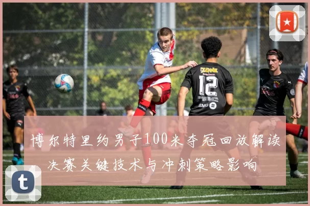 博尔特里约男子100米夺冠回放解读，决赛关键技术与冲刺策略影响