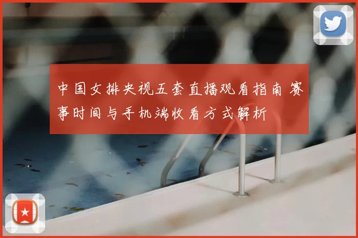 中国女排央视五套直播观看指南 赛事时间与手机端收看方式解析