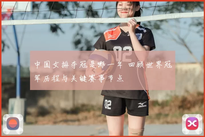 中国女排夺冠是哪一年 回顾世界冠军历程与关键赛事节点
