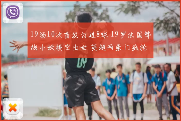 19场10次首发打进8球 19岁法国锋线小妖横空出世 英超两豪门疯抢