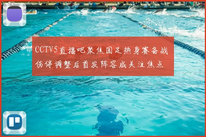 CCTV5直播吧聚焦国足热身赛备战 伤停调整后首发阵容成关注焦点