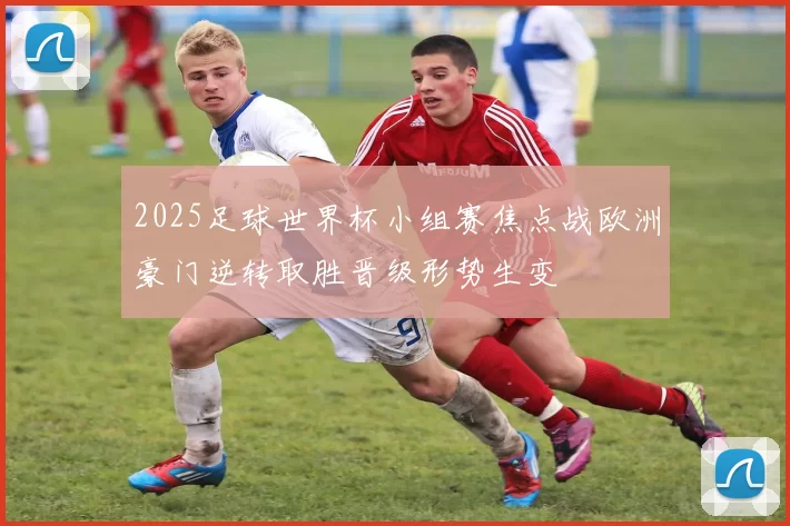 2025足球世界杯小组赛焦点战欧洲豪门逆转取胜晋级形势生变