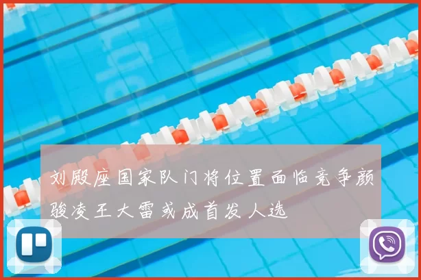 刘殿座国家队门将位置面临竞争颜骏凌王大雷或成首发人选