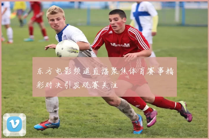 东方电影频道直播聚焦体育赛事精彩对决引发观赛关注