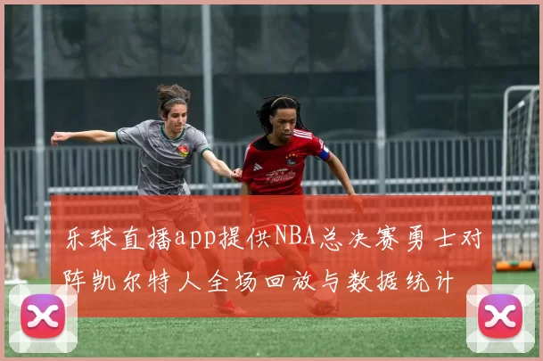 乐球直播app提供NBA总决赛勇士对阵凯尔特人全场回放与数据统计