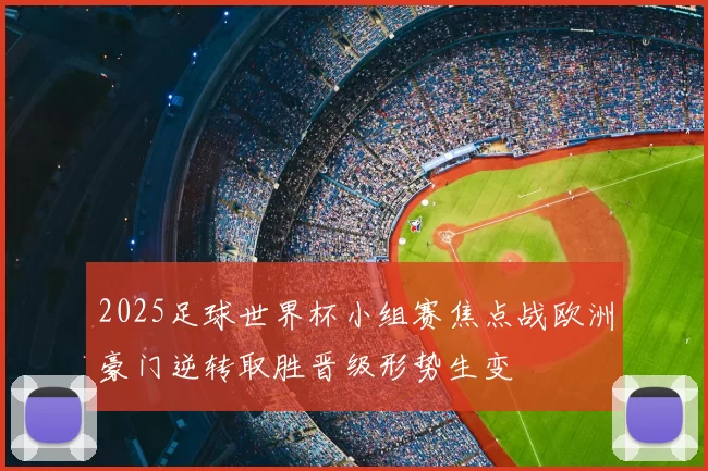 2025足球世界杯小组赛焦点战欧洲豪门逆转取胜晋级形势生变