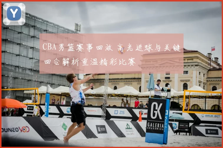 CBA男篮赛事回放 高光进球与关键回合解析重温精彩比赛