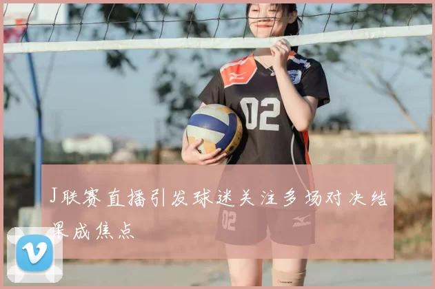 J联赛直播引发球迷关注多场对决结果成焦点