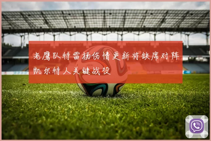 老鹰队特雷杨伤情更新将缺席对阵凯尔特人关键战役