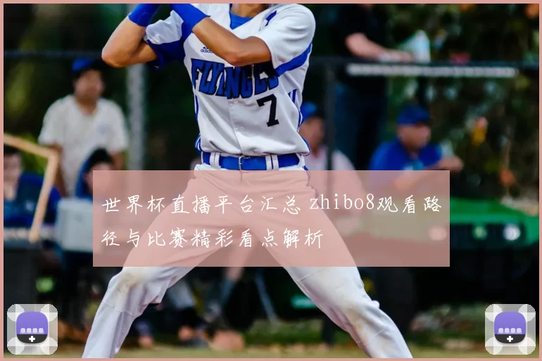 世界杯直播平台汇总 zhibo8观看路径与比赛精彩看点解析