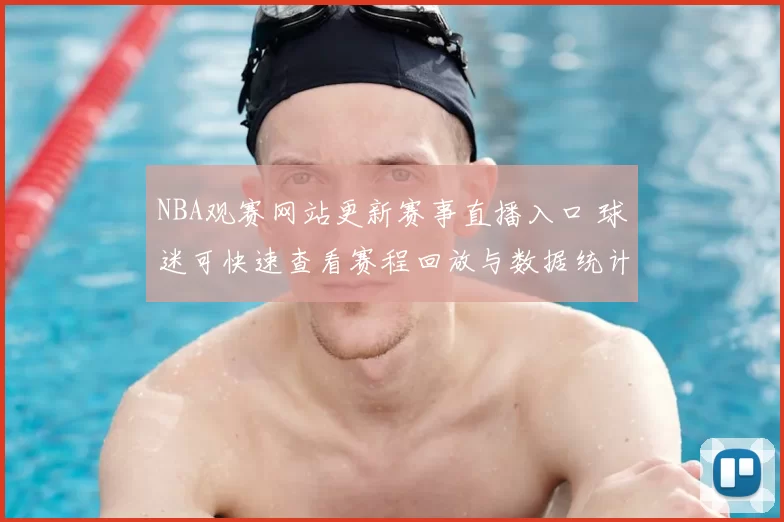 NBA观赛网站更新赛事直播入口 球迷可快速查看赛程回放与数据统计