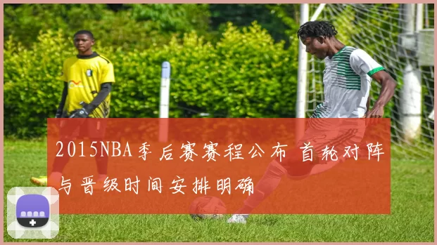 2015NBA季后赛赛程公布 首轮对阵与晋级时间安排明确