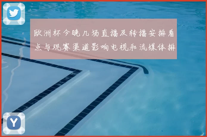 欧洲杯今晚几场直播及转播安排看点与观赛渠道影响电视和流媒体排期
